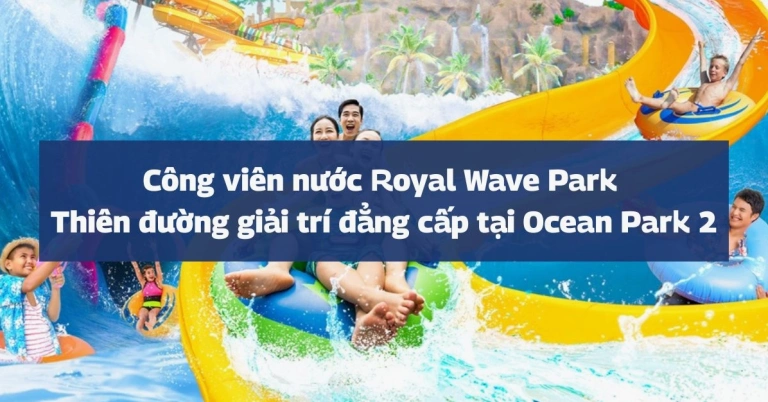 Khám phá Công viên nước Royal Wave Park: Thiên đường giải trí tạo sóng đỉnh cao tại Hà Nội
